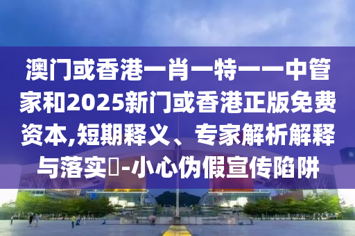 澳門或香港一肖一特一一中管家和2025新門或香港正版免費資本,短期釋義、專家解析解釋與落實?-小心偽假宣傳陷阱